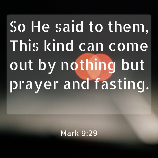 So He said to them, This kind can come out by nothing but prayer and fasting. - Mark 9:29