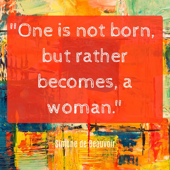 One is not born, but rather becomes, a woman.   - Simone de Beauvoir 
