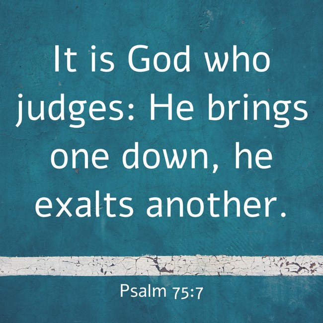 It is God who judges: He brings one down, he exalts another. - Psalm 75:7