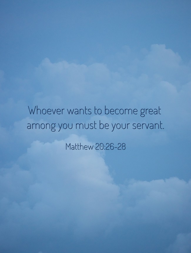Whoever wants to become great among you must be your servant. - Matthew 20:26-28