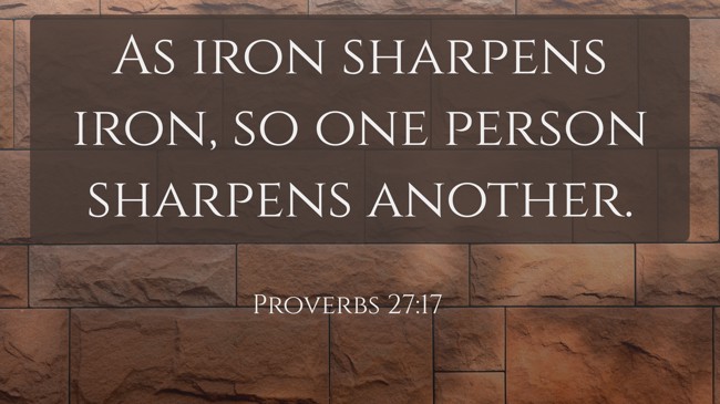 As iron sharpens iron, so one person sharpens another. - Proverbs 27:17
