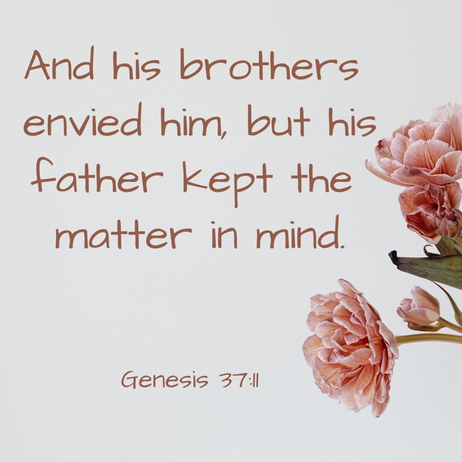 And his brothers envied him, but his father kept the matter in mind. - Genesis 37:11