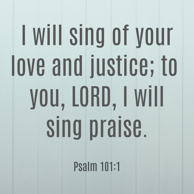 I will sing of your love and justice; to you, LORD, I will sing praise. - Psalm 101:1