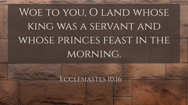 Woe to you, O land whose king was a servant and whose princes feast in the morning. - Ecclesiastes 10:16
