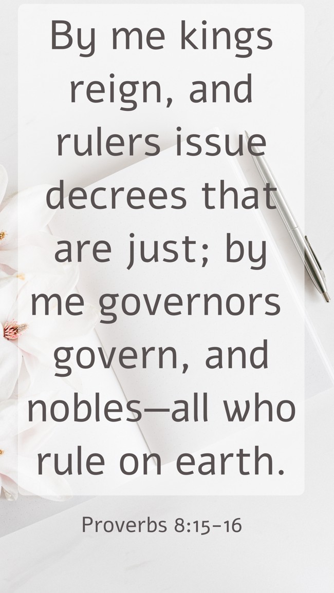 By me kings reign, and rulers issue decrees that are just; by me governors govern, and nobles—all who rule on earth. - Proverbs 8:15-16