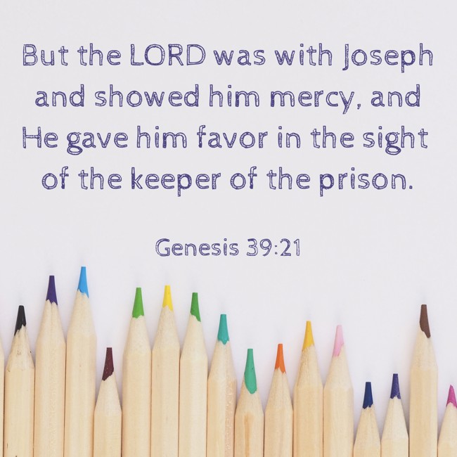 But the LORD was with Joseph and showed him mercy, and He gave him favor in the sight of the keeper of the prison. - Genesis 39:21