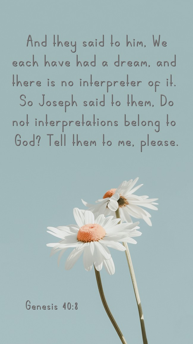 And they said to him, We each have had a dream, and there is no interpreter of it. So Joseph said to them, Do not interpretations belong to God? Tell them to me, please. - Genesis 40:8