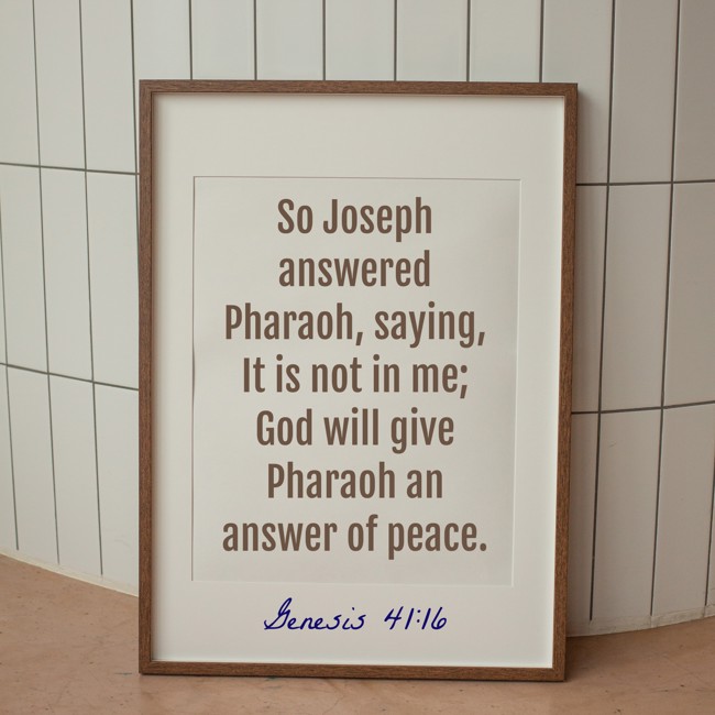 So Joseph answered Pharaoh, saying, It is not in me; God will give Pharaoh an answer of peace. - Genesis 41:16