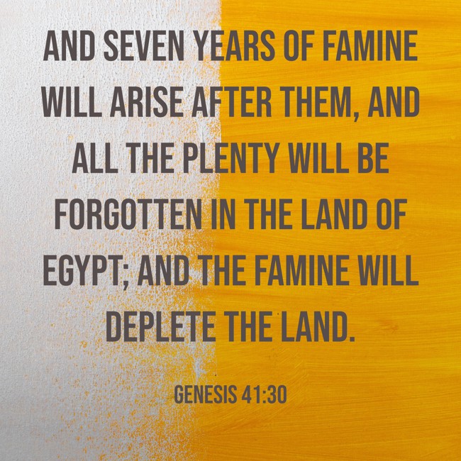 And seven years of famine will arise after them, and all the plenty will be forgotten in the land of Egypt; and the famine will deplete the land. - Genesis 41:30