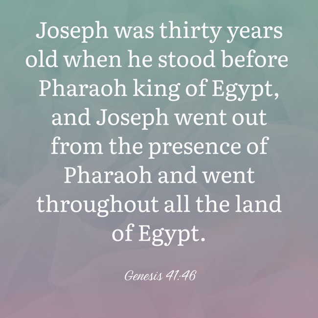 Joseph was thirty years old when he stood before Pharaoh king of Egypt, and Joseph went out from the presence of Pharaoh and went throughout all the land of Egypt. - Genesis 41:46