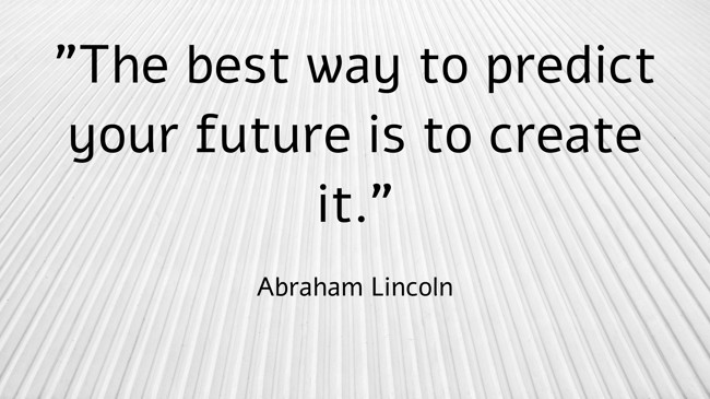The best way to predict your future is to create it. - Abraham Lincoln