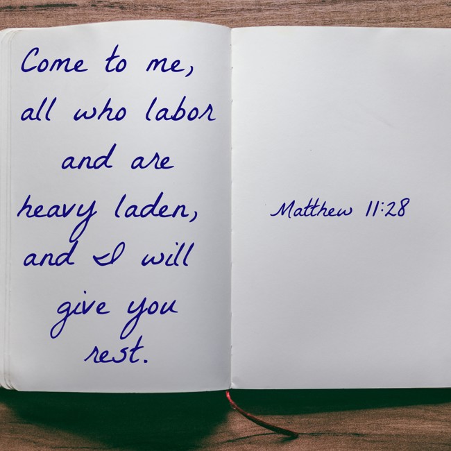 Come to me, all who labor and are heavy laden, and I will give you rest. - Matthew 11:28