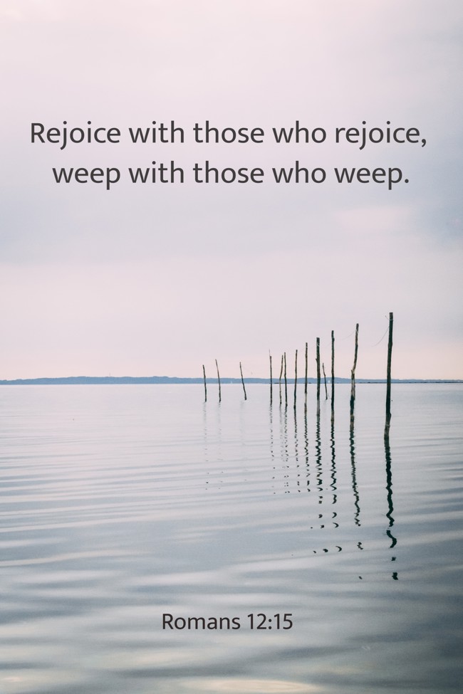 Rejoice with those who rejoice, weep with those who weep. - Romans 12:15