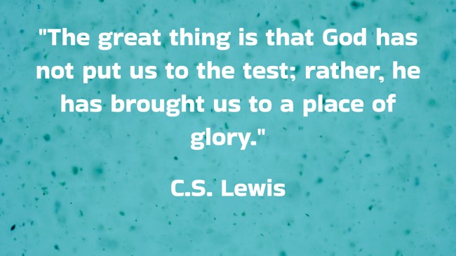 The great thing is that God has not put us to the test; rather, he has brought us to a place of glory. - C.S. Lewis