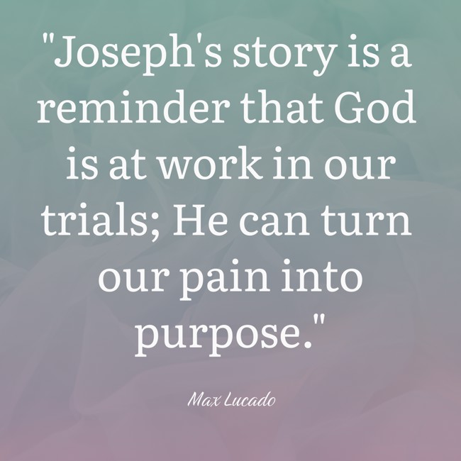 Joseph's story is a reminder that God is at work in our trials; He can turn our pain into purpose. - Max Lucado