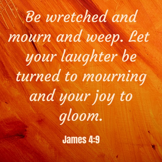 Be wretched and mourn and weep. Let your laughter be turned to mourning and your joy to gloom. - James 4:9