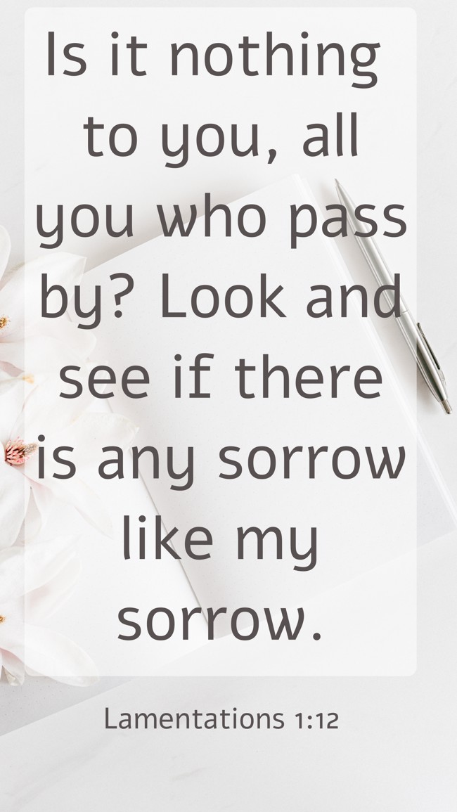 Is it nothing to you, all you who pass by? Look and see if there is any sorrow like my sorrow. - Lamentations 1:12