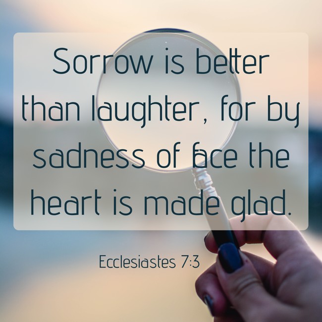 Sorrow is better than laughter, for by sadness of face the heart is made glad. - Ecclesiastes 7:3