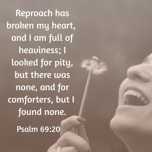 Reproach has broken my heart, and I am full of heaviness; I looked for pity, but there was none, and for comforters, but I found none. - Psalm 69:20