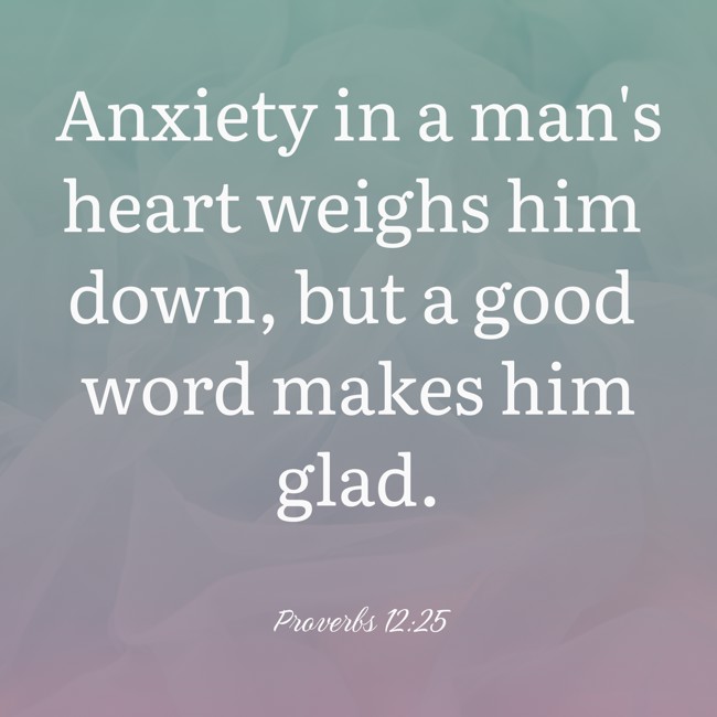 Anxiety in a man's heart weighs him down, but a good word makes him glad. - Proverbs 12:25