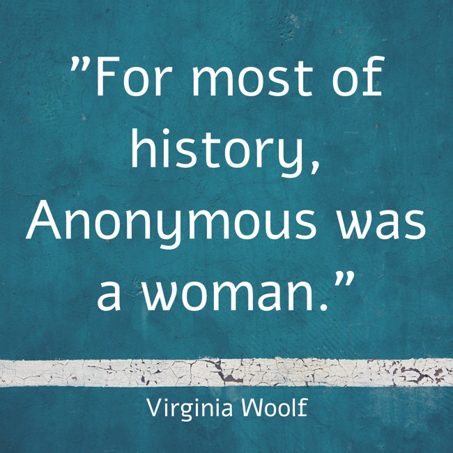 For most of history, Anonymous was a woman. - Virginia Woolf