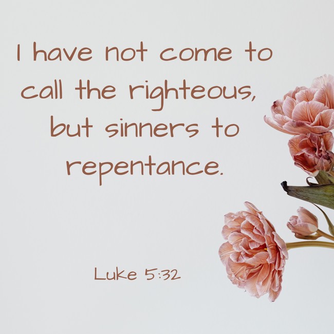I have not come to call the righteous, but sinners to repentance. - Luke 5:32