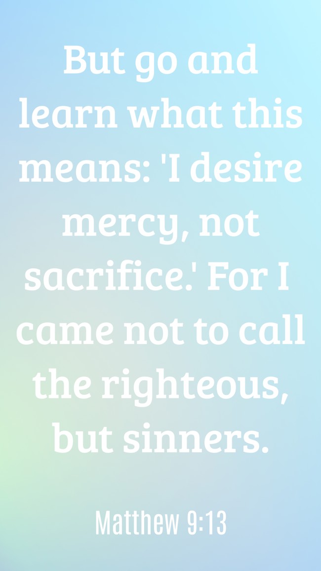 But go and learn what this means: 'I desire mercy, not sacrifice.' For I came not to call the righteous, but sinners. - Matthew 9:13