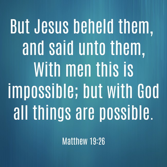 But Jesus beheld them, and said unto them, With men this is impossible; but with God all things are possible. - Matthew 19:26