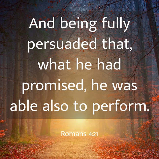 And being fully persuaded that, what he had promised, he was able also to perform. - Romans 4:21