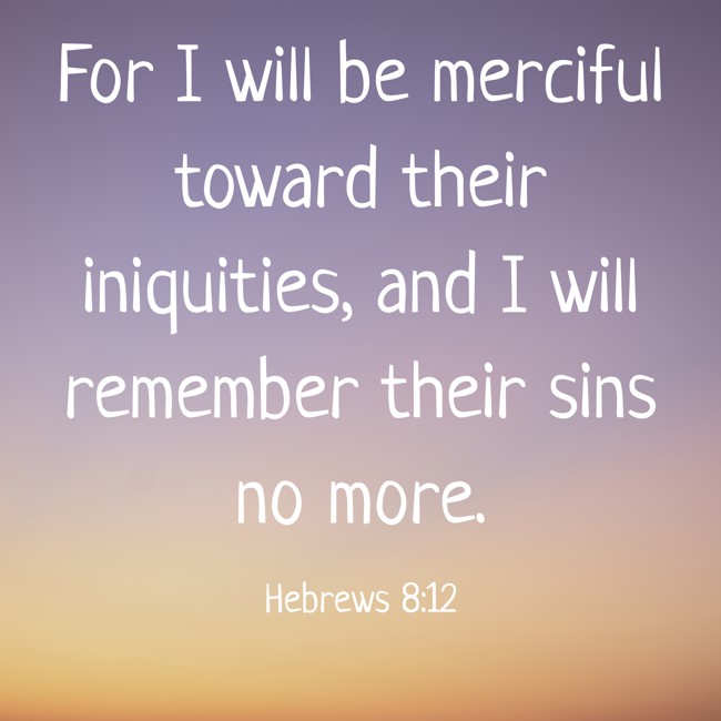 For I will be merciful toward their iniquities, and I will remember their sins no more. - Hebrews 8:12