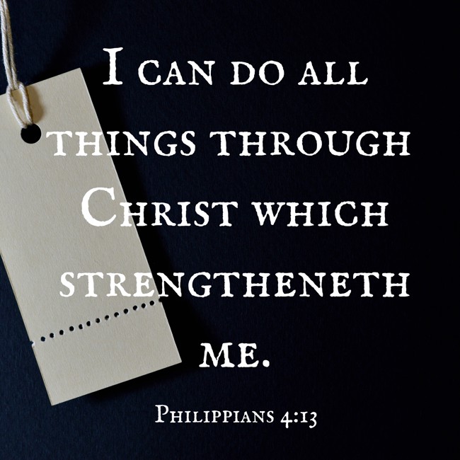 I can do all things through Christ which strengtheneth me. - Philippians 4:13