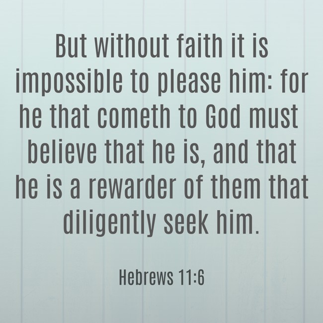 But without faith it is impossible to please him: for he that cometh to God must believe that he is, and that he is a rewarder of them that diligently seek him. - Hebrews 11:6