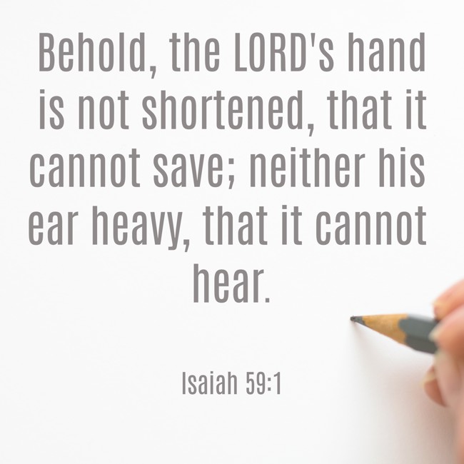 Behold, the LORD's hand is not shortened, that it cannot save; neither his ear heavy, that it cannot hear. - Isaiah 59:1