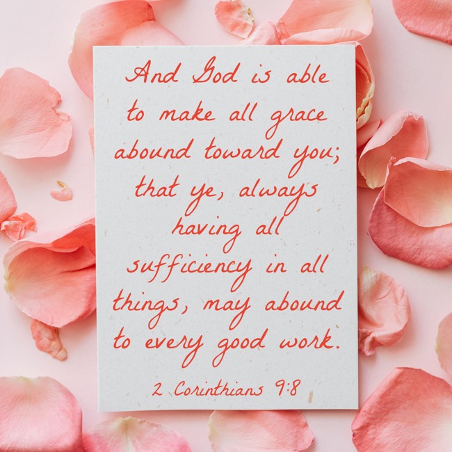 And God is able to make all grace abound toward you; that ye, always having all sufficiency in all things, may abound to every good work. - 2 Corinthians 9:8