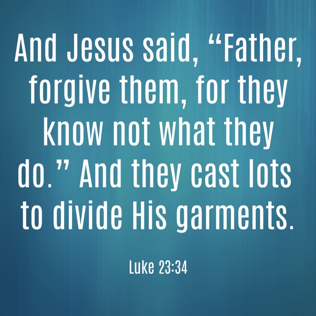 And Jesus said, “Father, forgive them, for they know not what they do.” And they cast lots to divide His garments. - Luke 23:34