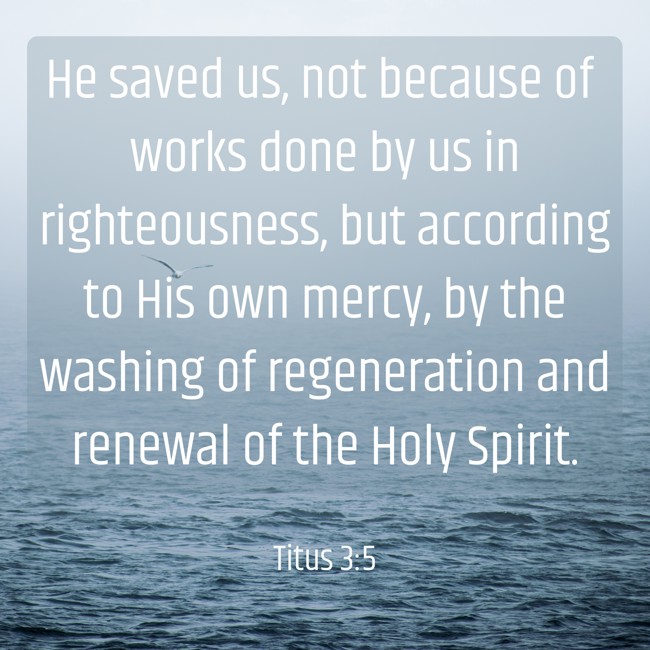 He saved us, not because of works done by us in righteousness, but according to His own mercy, by the washing of regeneration and renewal of the Holy Spirit. - Titus 3:5