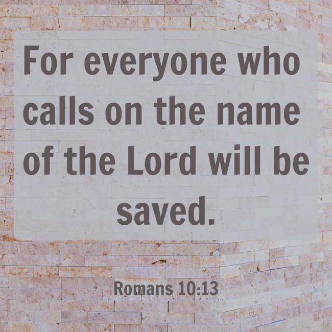 For everyone who calls on the name of the Lord will be saved. - Romans 10:13