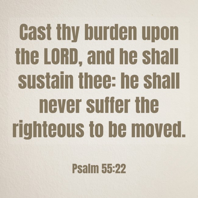 Cast thy burden upon the LORD, and he shall sustain thee: he shall never suffer the righteous to be moved. - Psalm 55:22
