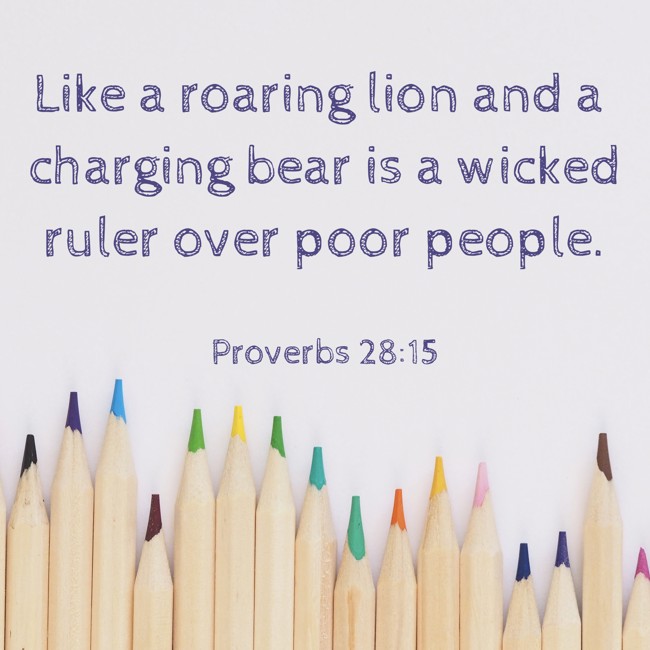 Like a roaring lion and a charging bear is a wicked ruler over poor people. - Proverbs 28:15