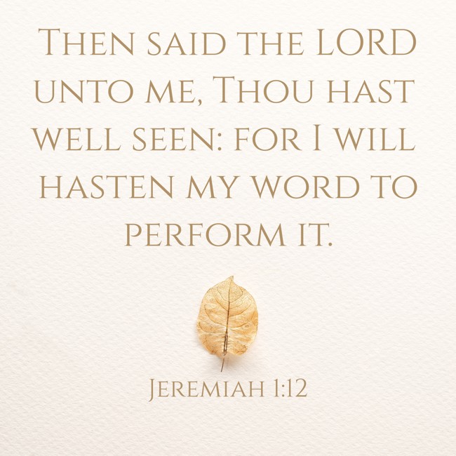 Then said the LORD unto me, Thou hast well seen: for I will hasten my word to perform it. - Jeremiah 1:12