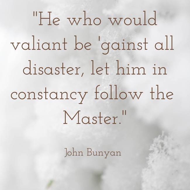 He who would valiant be 'gainst all disaster, let him in constancy follow the Master. - John Bunyan