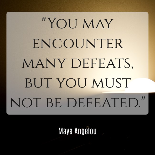 You may encounter many defeats, but you must not be defeated. - Maya Angelou
