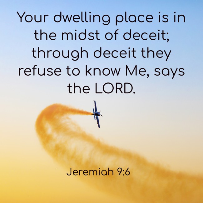 Your dwelling place is in the midst of deceit; through deceit they refuse to know Me, says the LORD. - Jeremiah 9:6