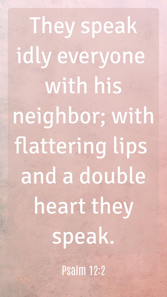 They speak idly everyone with his neighbor; with flattering lips and a double heart they speak. - Psalm 12:2