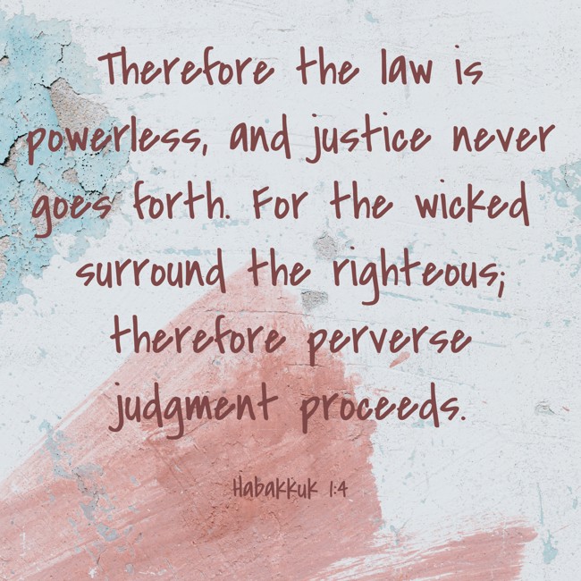 Therefore the law is powerless, and justice never goes forth. For the wicked surround the righteous; therefore perverse judgment proceeds. - Habakkuk 1:4