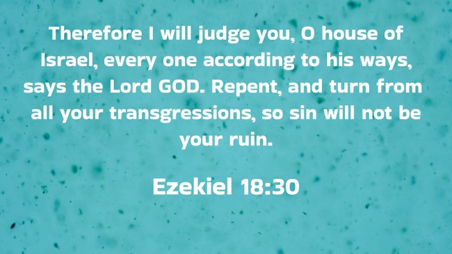 Therefore I will judge you, O house of Israel, every one according to his ways, says the Lord GOD. Repent, and turn from all your transgressions, so sin will not be your ruin. - Ezekiel 18:30