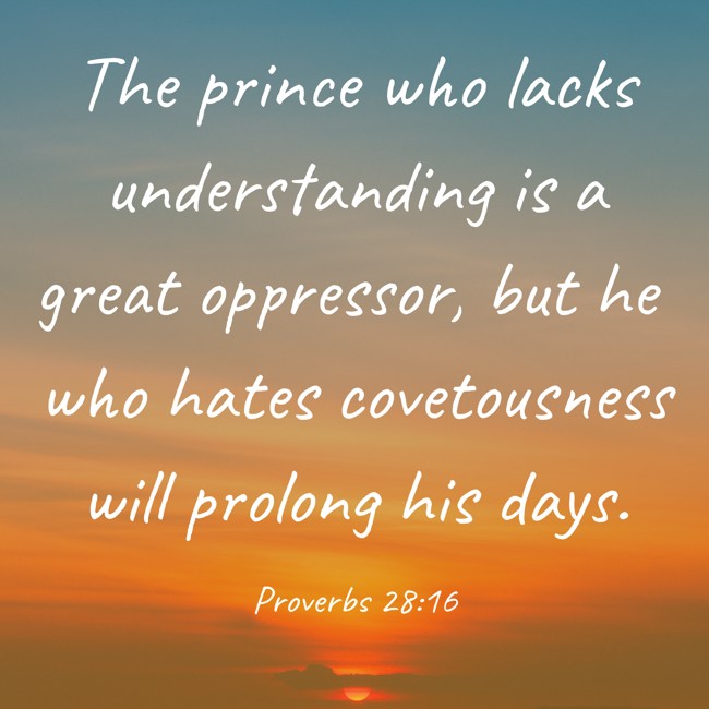 The prince who lacks understanding is a great oppressor, but he who hates covetousness will prolong his days. - Proverbs 28:16