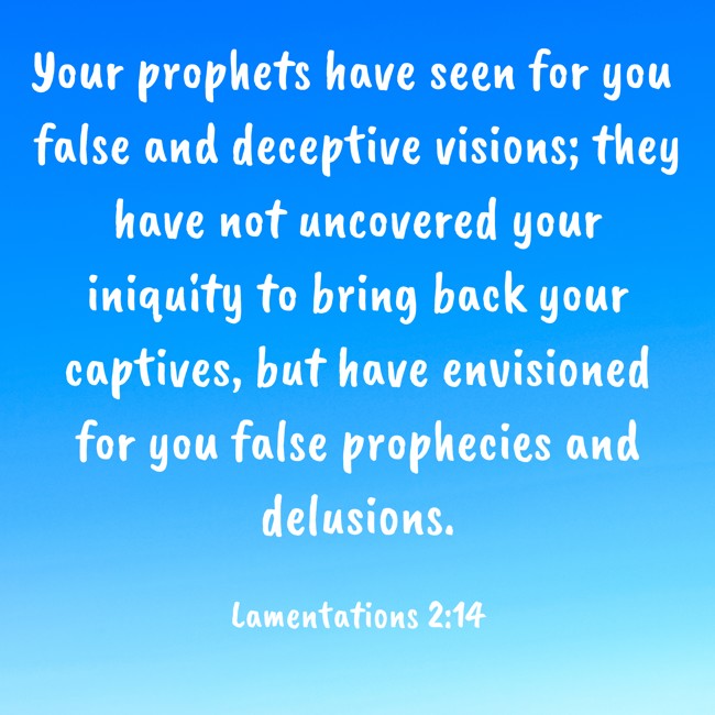 Your prophets have seen for you false and deceptive visions; they have not uncovered your iniquity to bring back your captives, but have envisioned for you false prophecies and delusions. - Lamentations 2:14