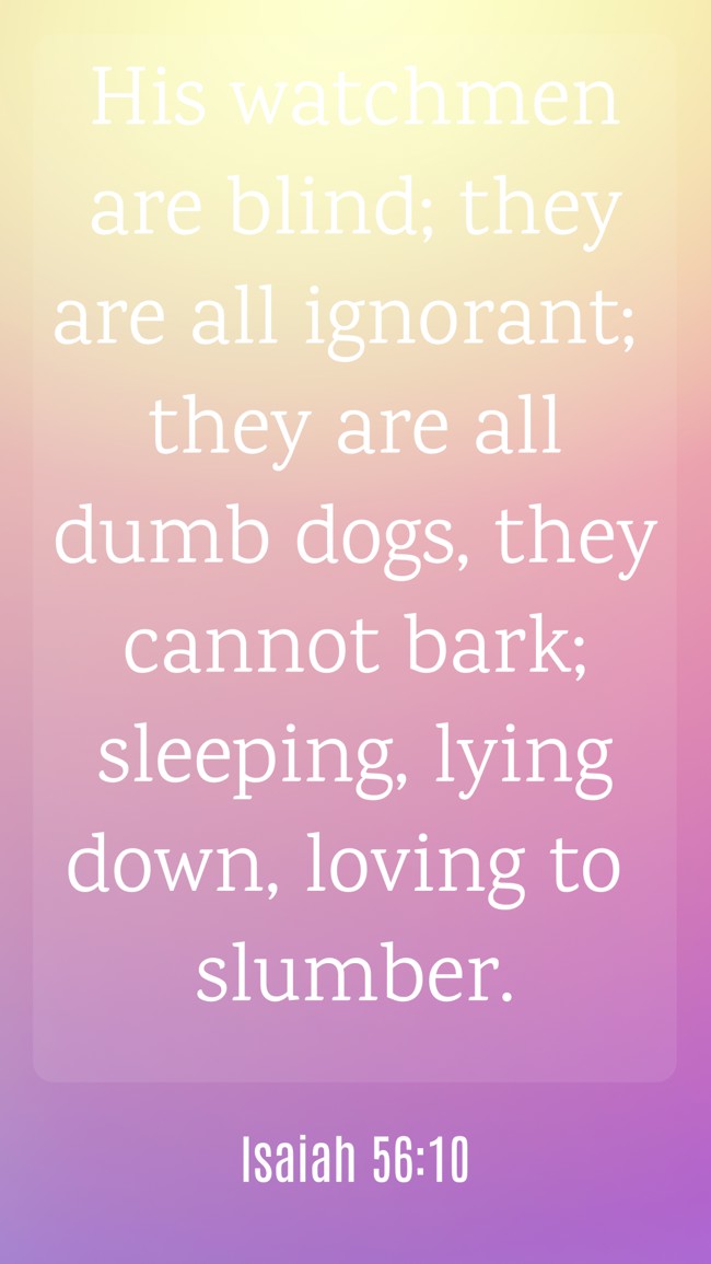 His watchmen are blind; they are all ignorant; they are all dumb dogs, they cannot bark; sleeping, lying down, loving to slumber. - Isaiah 56:10