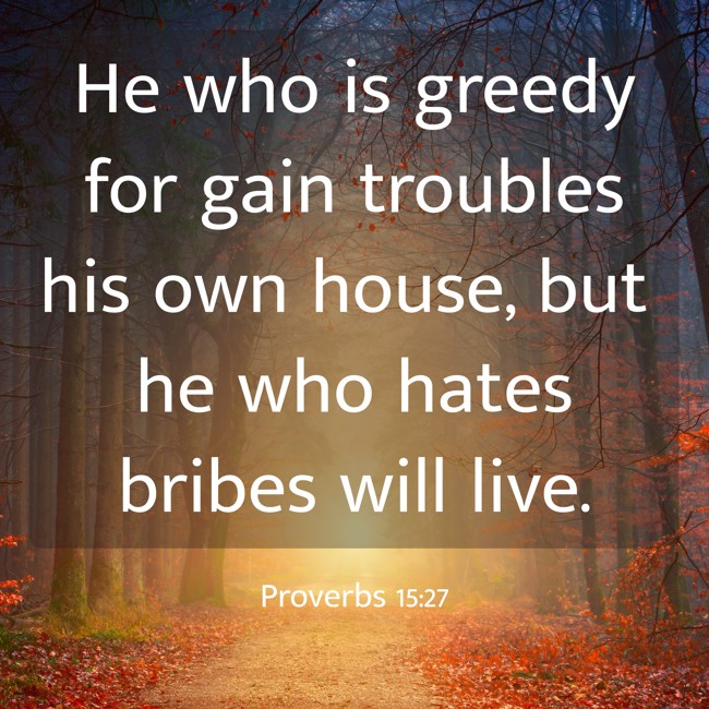 He who is greedy for gain troubles his own house, but he who hates bribes will live. - Proverbs 15:27